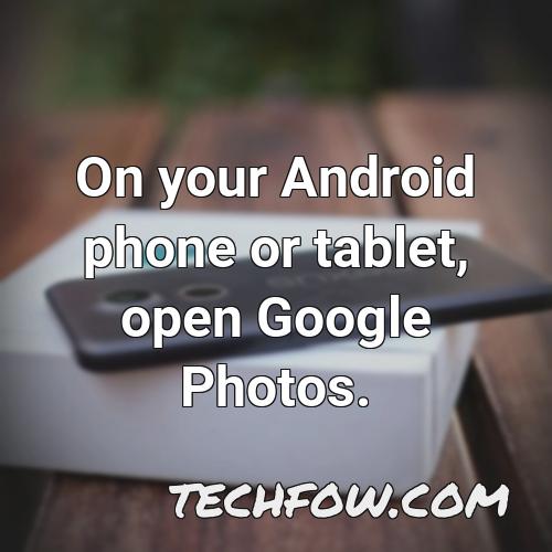 on your android phone or tablet open google photos