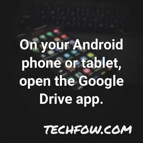 on your android phone or tablet open the google drive app