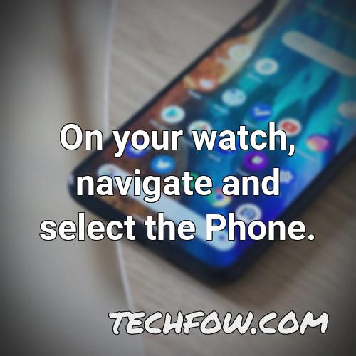 on your watch navigate and select the phone