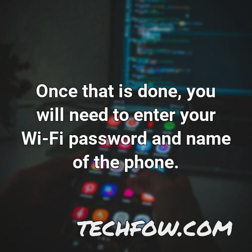 once that is done you will need to enter your wi fi password and name of the phone