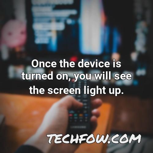 once the device is turned on you will see the screen light up