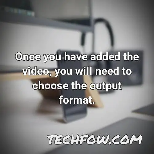 once you have added the video you will need to choose the output format