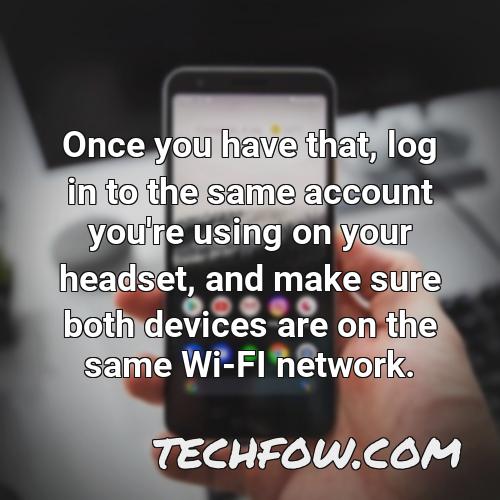 once you have that log in to the same account you re using on your headset and make sure both devices are on the same wi fi network