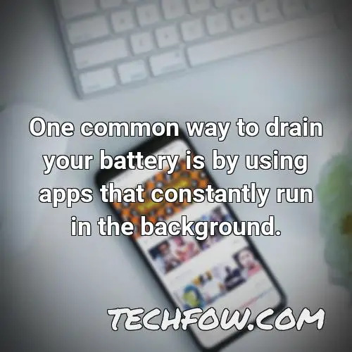 one common way to drain your battery is by using apps that constantly run in the background