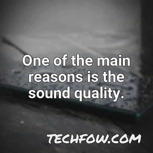 one of the main reasons is the sound quality