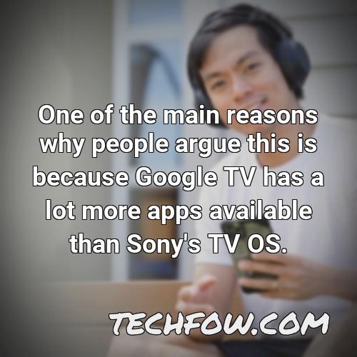 one of the main reasons why people argue this is because google tv has a lot more apps available than sony s tv os