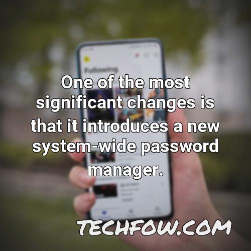 one of the most significant changes is that it introduces a new system wide password manager