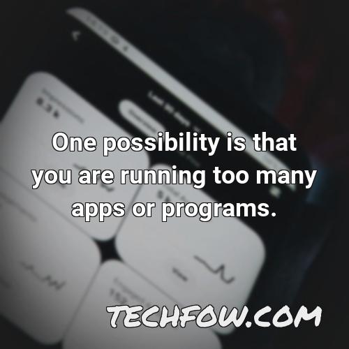 one possibility is that you are running too many apps or programs