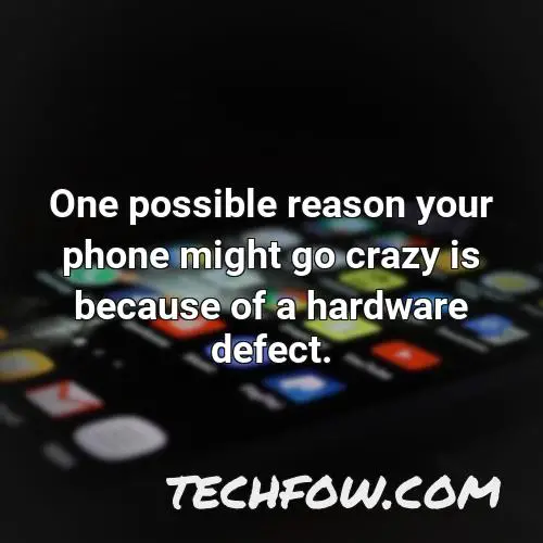 one possible reason your phone might go crazy is because of a hardware defect
