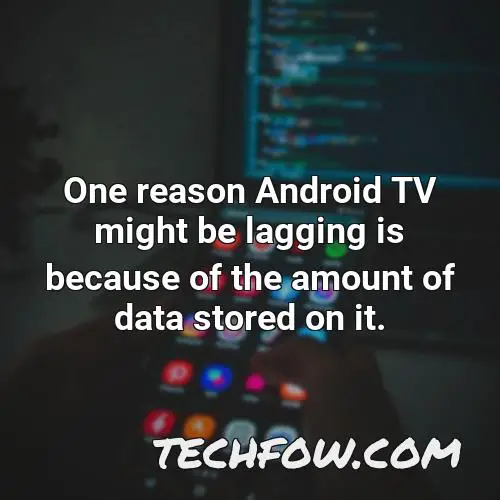 one reason android tv might be lagging is because of the amount of data stored on it
