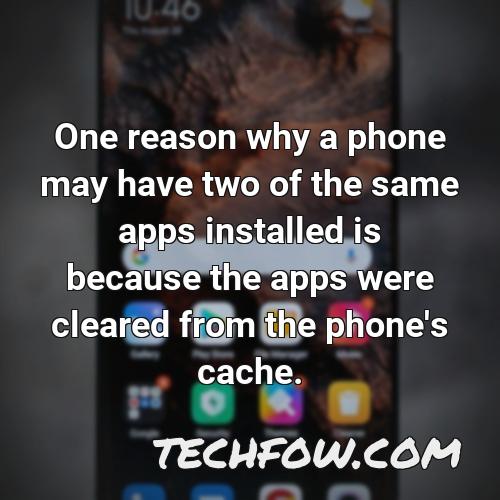 one reason why a phone may have two of the same apps installed is because the apps were cleared from the phone s cache