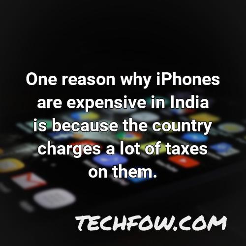 one reason why iphones are expensive in india is because the country charges a lot of taxes on them