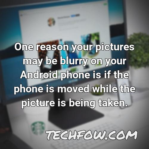 one reason your pictures may be blurry on your android phone is if the phone is moved while the picture is being taken