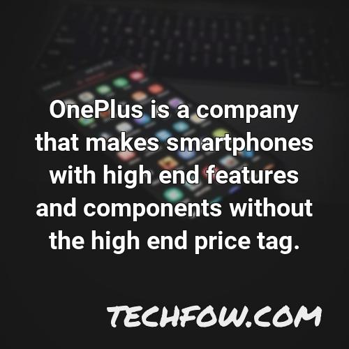 oneplus is a company that makes smartphones with high end features and components without the high end price tag