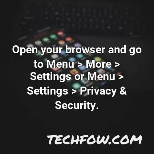 open your browser and go to menu more settings or menu settings privacy security