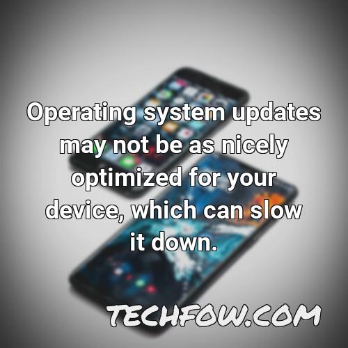 operating system updates may not be as nicely optimized for your device which can slow it down