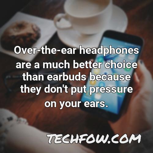 over the ear headphones are a much better choice than earbuds because they don t put pressure on your ears