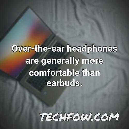 over the ear headphones are generally more comfortable than earbuds