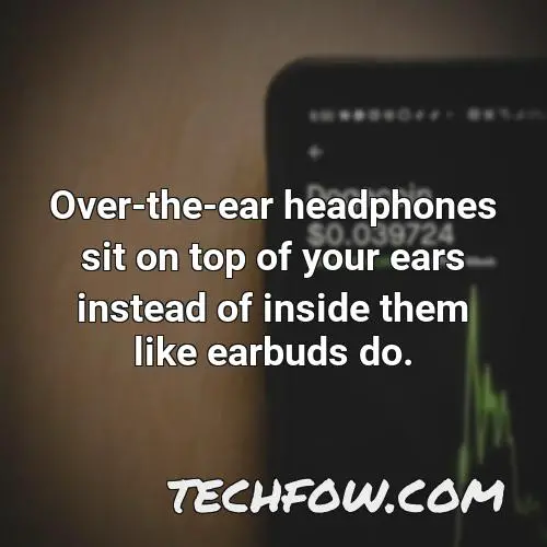 over the ear headphones sit on top of your ears instead of inside them like earbuds do