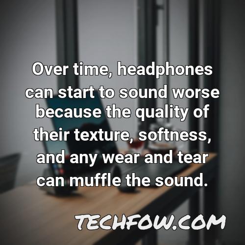 over time headphones can start to sound worse because the quality of their texture softness and any wear and tear can muffle the sound