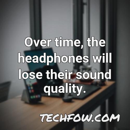 over time the headphones will lose their sound quality