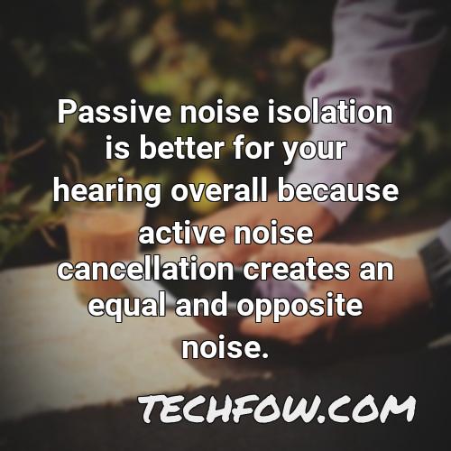 passive noise isolation is better for your hearing overall because active noise cancellation creates an equal and opposite noise
