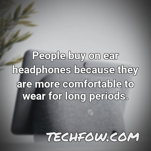 people buy on ear headphones because they are more comfortable to wear for long periods