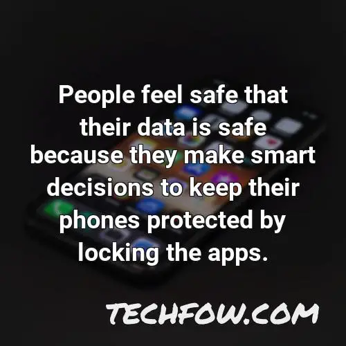 people feel safe that their data is safe because they make smart decisions to keep their phones protected by locking the apps