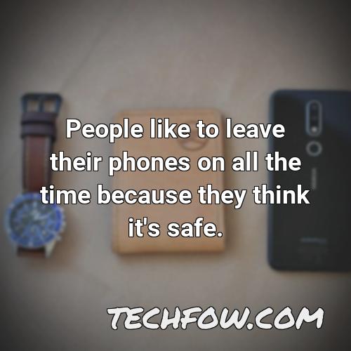 people like to leave their phones on all the time because they think it s safe