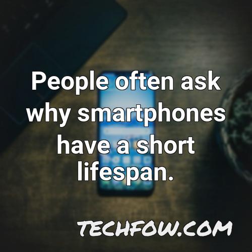 people often ask why smartphones have a short lifespan