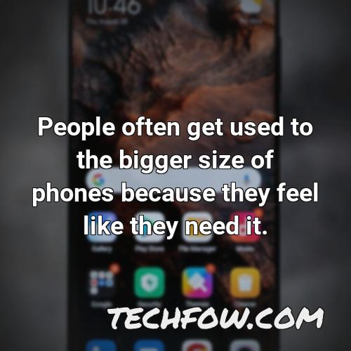 people often get used to the bigger size of phones because they feel like they need it