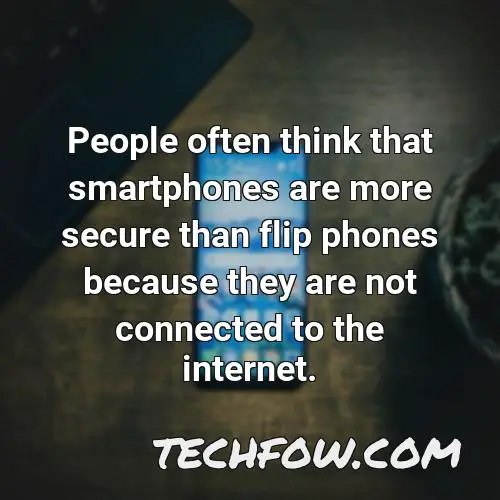 people often think that smartphones are more secure than flip phones because they are not connected to the internet