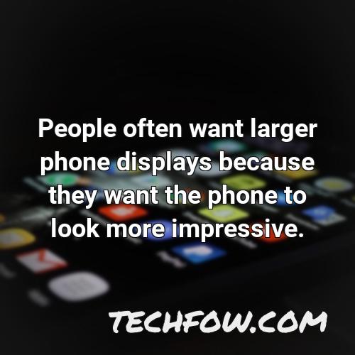 people often want larger phone displays because they want the phone to look more impressive