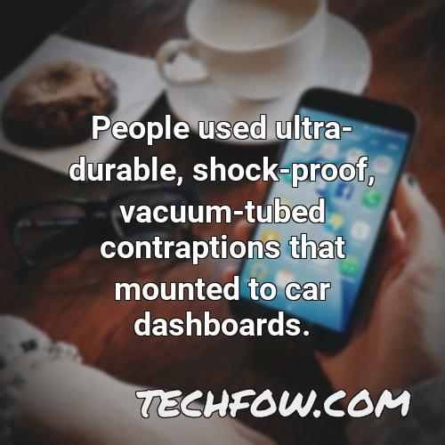 people used ultra durable shock proof vacuum tubed contraptions that mounted to car dashboards