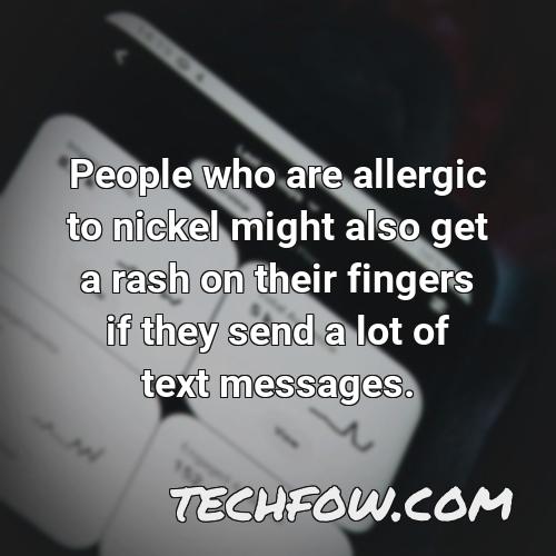 people who are allergic to nickel might also get a rash on their fingers if they send a lot of text messages