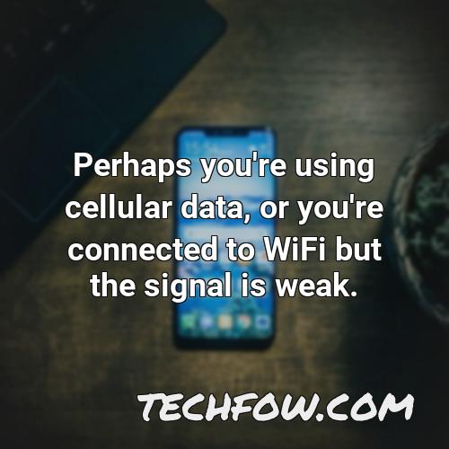 perhaps you re using cellular data or you re connected to wifi but the signal is weak