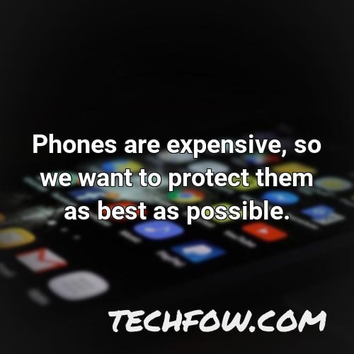phones are expensive so we want to protect them as best as possible