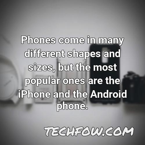 phones come in many different shapes and sizes but the most popular ones are the iphone and the android phone