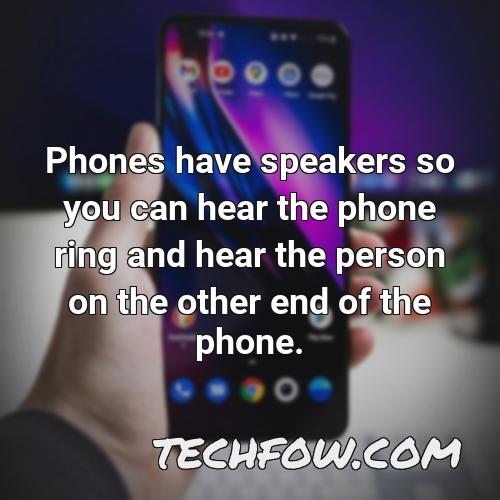 phones have speakers so you can hear the phone ring and hear the person on the other end of the phone