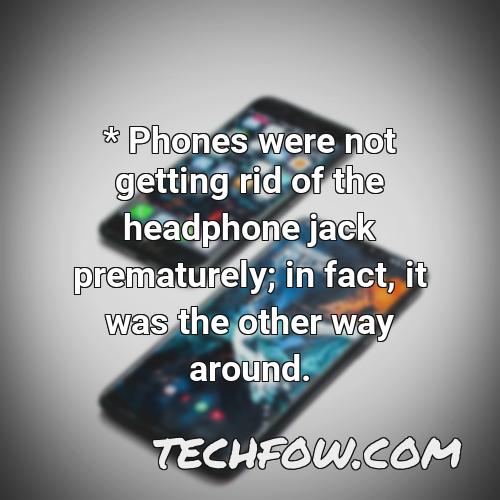 phones were not getting rid of the headphone jack prematurely in fact it was the other way around