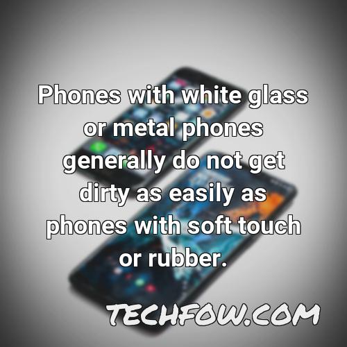 phones with white glass or metal phones generally do not get dirty as easily as phones with soft touch or rubber