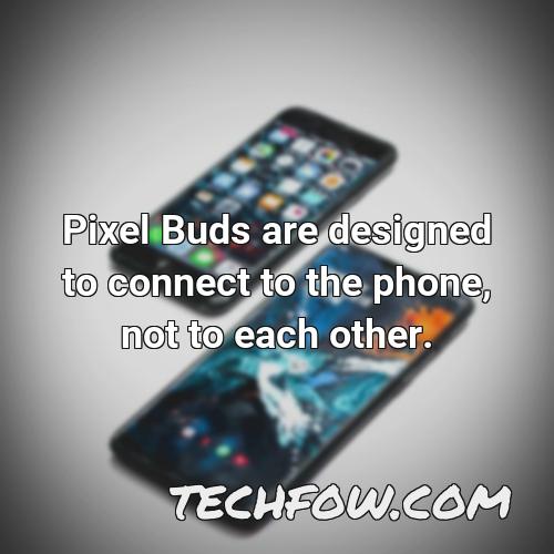 pixel buds are designed to connect to the phone not to each other