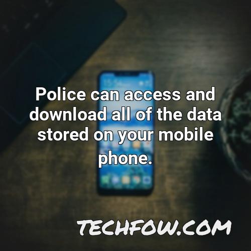 police can access and download all of the data stored on your mobile phone