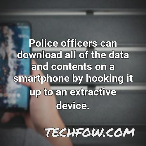 police officers can download all of the data and contents on a smartphone by hooking it up to an extractive device