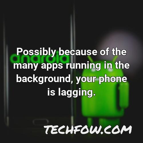 possibly because of the many apps running in the background your phone is lagging