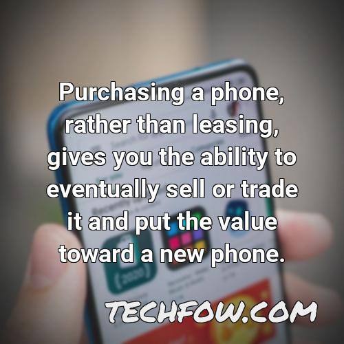 purchasing a phone rather than leasing gives you the ability to eventually sell or trade it and put the value toward a new phone 1