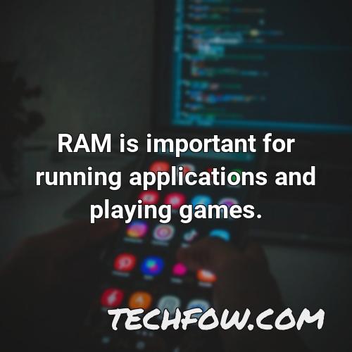 ram is important for running applications and playing games