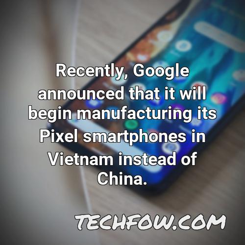 recently google announced that it will begin manufacturing its pixel smartphones in vietnam instead of china