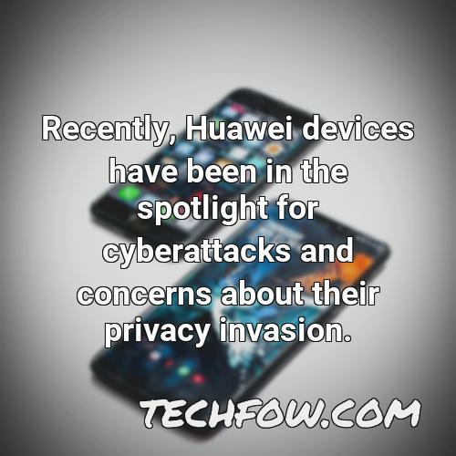 recently huawei devices have been in the spotlight for cyberattacks and concerns about their privacy invasion