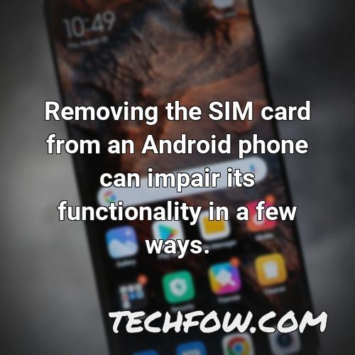removing the sim card from an android phone can impair its functionality in a few ways